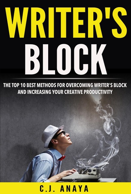 Writer's Block: The Top Ten Best Methods For Overcoming Writer's Block and Increasing Your Creative Productivity - C. J. Anaya