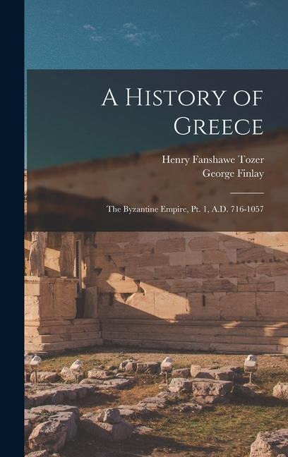 A History of Greece: The Byzantine Empire, Pt. 1, A.D. 716-1057 - Henry Fanshawe Tozer, George Finlay