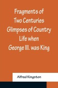 Cover-Bild zum Titel 'Fragments of Two Centuries Glimpses of Country Life when George III. was King' von 'Alfred Kingston'