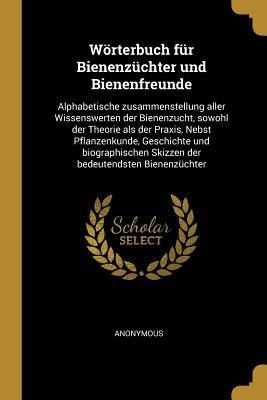 Wörterbuch Für Bienenzüchter Und Bienenfreunde: Alphabetische Zusammenstellung Aller Wissenswerten Der Bienenzucht, Sowohl Der Theorie ALS Der Praxis, - Anonymous