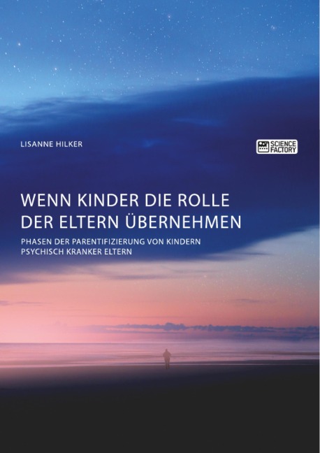 Wenn Kinder die Rolle der Eltern übernehmen. Phasen der Parentifizierung von Kindern psychisch kranker Eltern - Lisanne Hilker