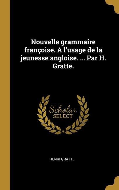 Nouvelle grammaire françoise. A l'usage de la jeunesse angloise. ... Par H. Gratte. - Henri Gratte