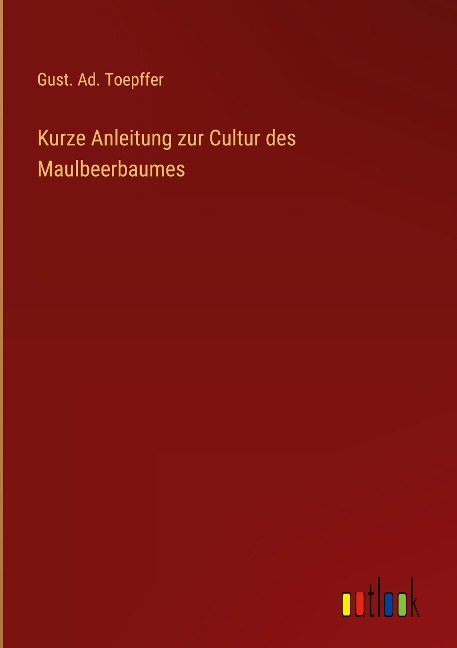 Kurze Anleitung zur Cultur des Maulbeerbaumes - Gust. Ad. Toepffer