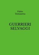 GUERRIERI SELVAGGI - Fabio Tomasetta