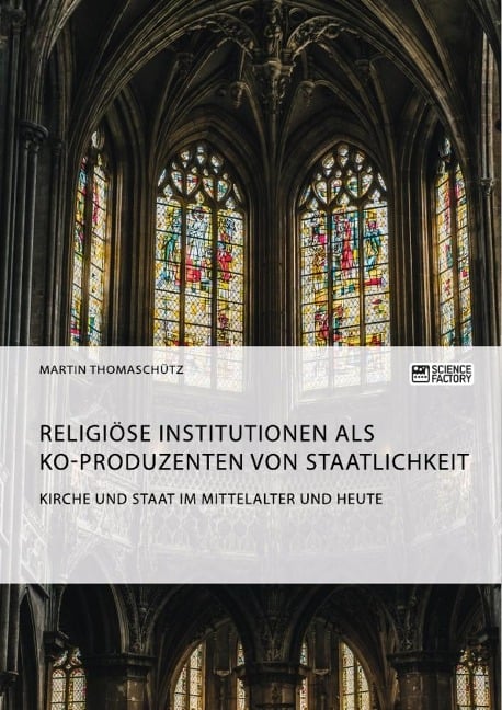 Kirche und Staat im Mittelalter und heute. Religiöse Institutionen als Ko-Produzenten von Staatlichkeit - Martin Thomaschütz