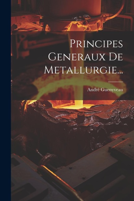Principes Generaux De Metallurgie... - André Guenyveau
