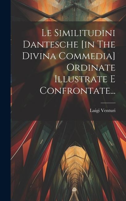 Le Similitudini Dantesche [in The Divina Commedia] Ordinate Illustrate E Confrontate... - Luigi Venturi