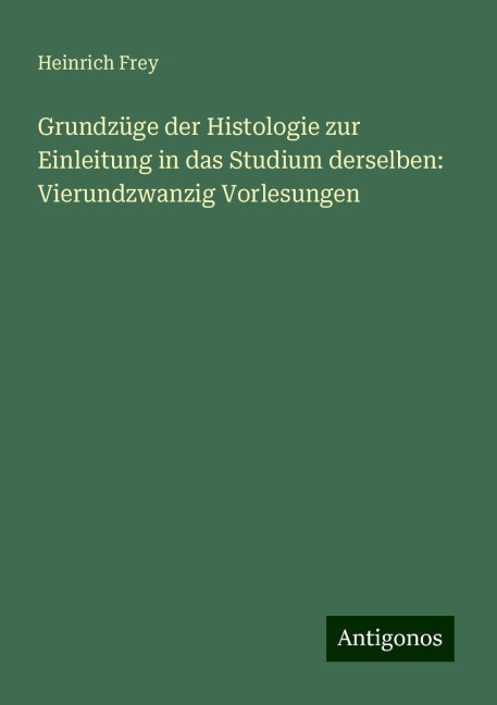 Grundzüge der Histologie zur Einleitung in das Studium derselben: Vierundzwanzig Vorlesungen - Heinrich Frey