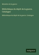 Cover-Bild zum Titel 'Bibliothèque du dépôt de la guerre. Catalogue' von 'Ministère de la guerre'