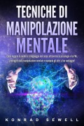 Tecniche di manipolazione mentale: Come leggere la mente e il linguaggio del corpo, attraverso la psicologia e la PNL, proteggiti dalla manipolazione mentale e manipola gli altri a tuo vantaggio! - Konrad Sewell