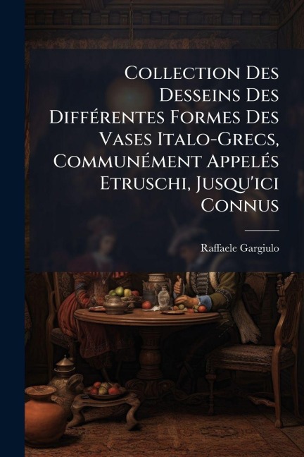 Collection Des Desseins Des DiffÃ(c)rentes Formes Des Vases Italo-Grecs, CommunÃ(c)ment AppelÃ(c)s Etruschi, Jusqu'ici Connus - Raffaele Gargiulo