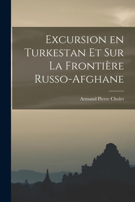 Excursion en Turkestan et sur la Frontière Russo-Afghane - Armand Pierre Cholet