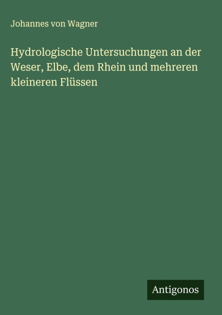 Hydrologische Untersuchungen an der Weser, Elbe, dem Rhein und mehreren kleineren Flüssen - Johannes Von Wagner