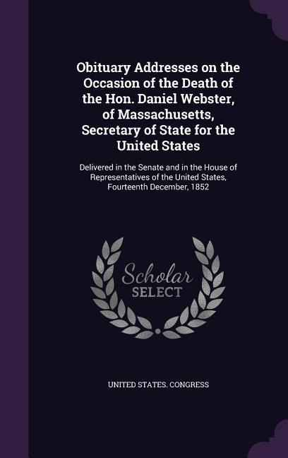 Obituary Addresses on the Occasion of the Death of the Hon. Daniel Webster, of Massachusetts, Secretary of State for the United States - 