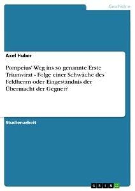 Pompeius' Weg ins so genannte Erste Triumvirat - Folge einer Schwäche des Feldherrn oder Eingeständnis der Übermacht der Gegner? - Axel Huber