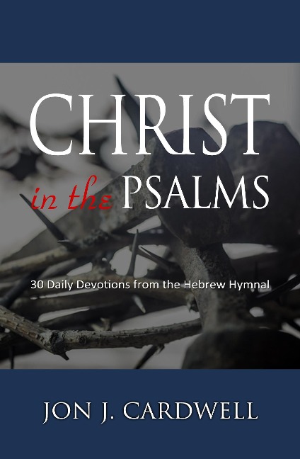 Christ in the Psalms: 30 Daily Devotions from the Hebrew Hymnal - Jon J. Cardwell