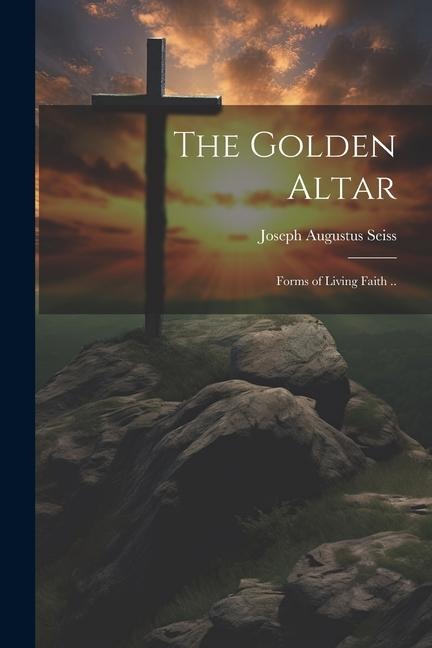 The Golden Altar; Forms of Living Faith .. - Joseph Augustus Seiss