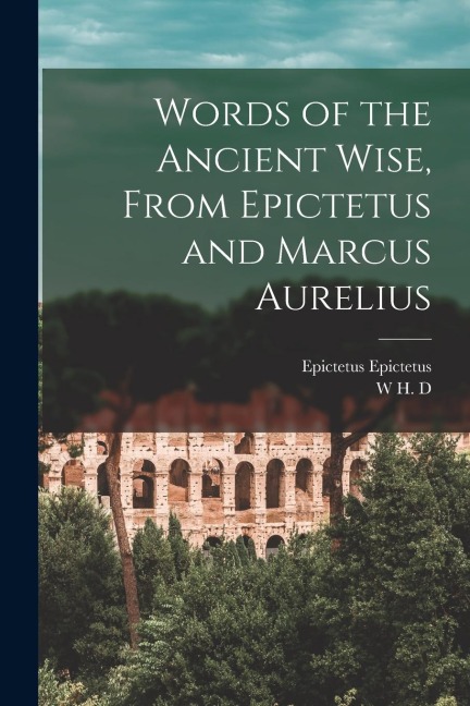Words of the Ancient Wise, From Epictetus and Marcus Aurelius - Epictetus Epictetus, W H D Rouse