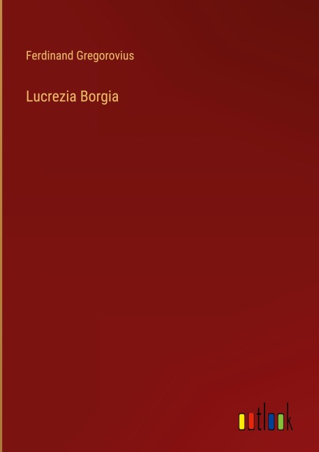 Lucrezia Borgia - Ferdinand Gregorovius