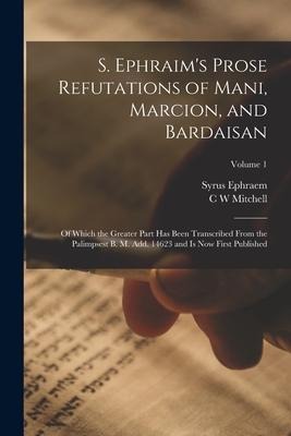 S. Ephraim's Prose Refutations of Mani, Marcion, and Bardaisan: Of Which the Greater Part has Been Transcribed From the Palimpsest B. M. add. 14623 an - Syrus Ephraem, C. W. Mitchell