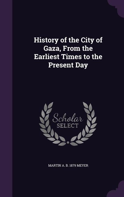 History of the City of Gaza, From the Earliest Times to the Present Day - Martin A B Meyer