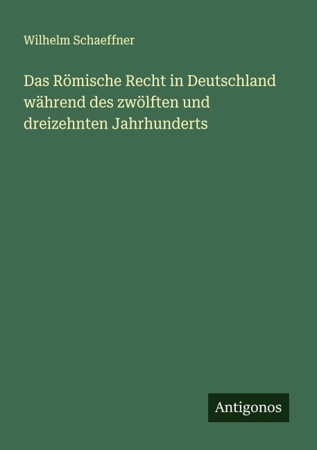 Das Römische Recht in Deutschland während des zwölften und dreizehnten Jahrhunderts - Wilhelm Schaeffner