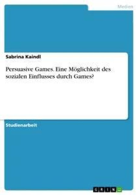 Persuasive Games. Eine Möglichkeit des sozialen Einflusses durch Games? - Sabrina Kaindl