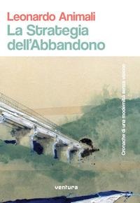 La strategia dell'abbandono. Cronache di una modernità senza visione - Leonardo Animali