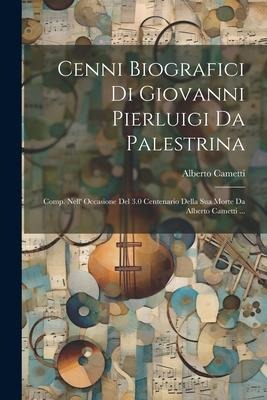 Cenni Biografici Di Giovanni Pierluigi Da Palestrina: Comp. Nell' Occasione Del 3.0 Centenario Della Sua Morte Da Alberto Cametti ... - Alberto Cametti