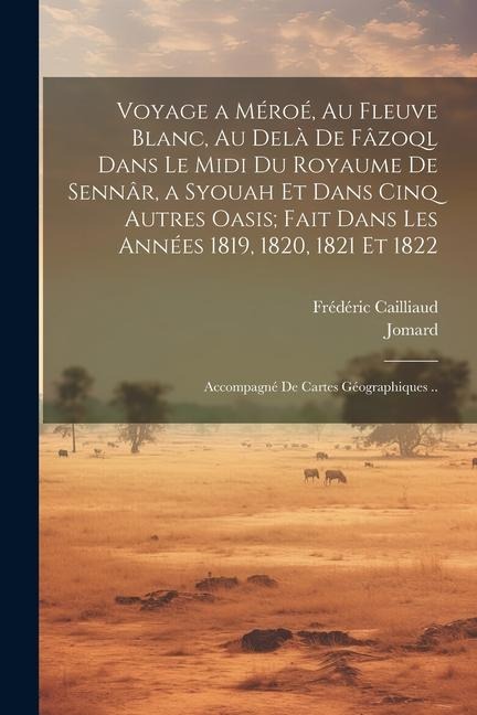 Voyage a Méroé, Au Fleuve Blanc, Au Delà De Fâzoql Dans Le Midi Du Royaume De Sennâr, a Syouah Et Dans Cinq Autres Oasis; Fait Dans Les Années 1819, 1 - Jomard, Frédéric Cailliaud
