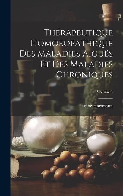 Thérapeutique Homoeopathique Des Maladies Aiguës Et Des Maladies Chroniques; Volume 1 - Franz Hartmann