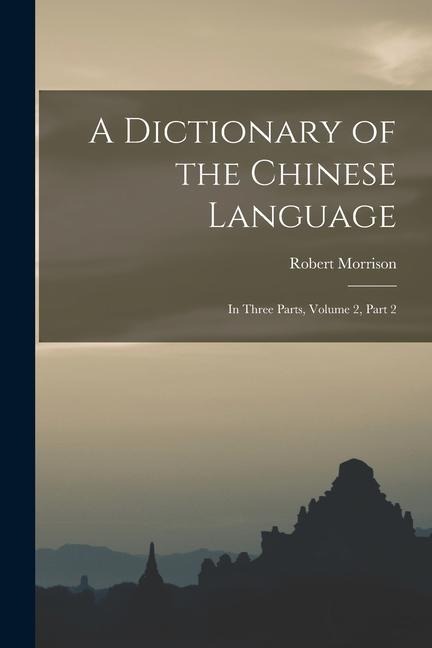 A Dictionary of the Chinese Language: In Three Parts, Volume 2, part 2 - Robert Morrison