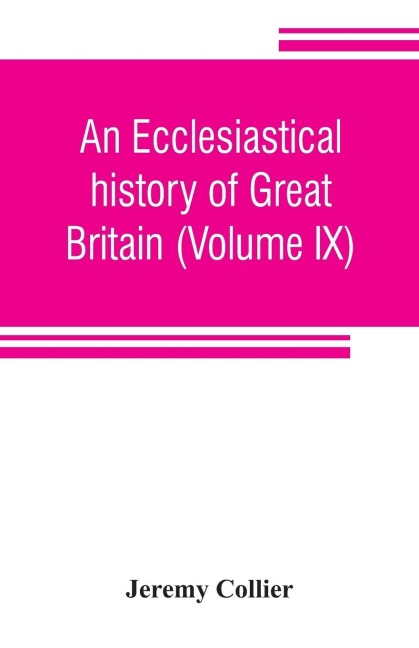 An ecclesiastical history of Great Britain (Volume IX); chiefly of England, from the first planting of Christianity, to the end of the reign of King Charles the Second; with a brief account of the affairs of religion in Ireland. Collected from the best an - Jeremy Collier
