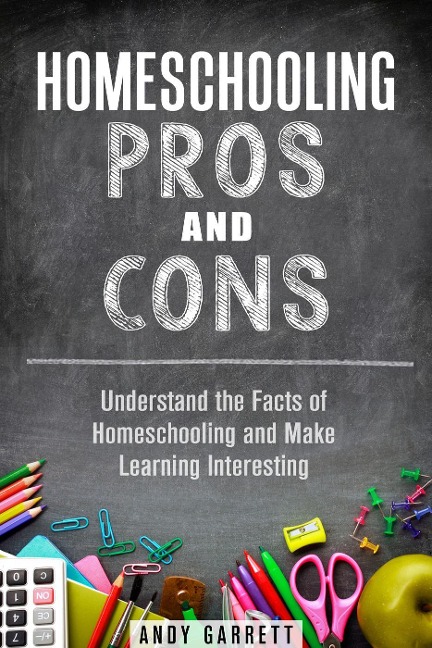 Homeschooling Pros and Cons: Understand the Facts of Homeschooling and Make Learning Interesting (Curriculum & Teaching) - Andy Garrett