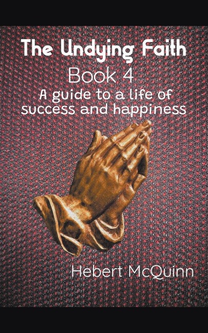 The Undying Faith Book 4. A Guide to a Life of Success and Happiness - Hebert McQuinn