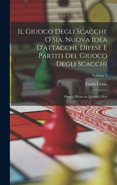 Il Giuoco Degli Scacchi; O Sia, Nuova Idea D'attacchi, Difese E Partiti Del Giuoco Degli Scacchi: Opera Divisa in Quattro Libri; Volume 1 - Carlo Cozio