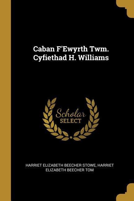 Caban F'Ewyrth Twm. Cyfiethad H. Williams - Harriet Elizabeth Beecher Stowe, Harriet Elizabeth Beecher Tom