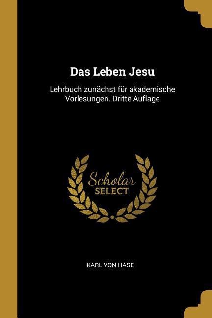 Das Leben Jesu: Lehrbuch Zunächst Für Akademische Vorlesungen. Dritte Auflage - Karl Von Hase