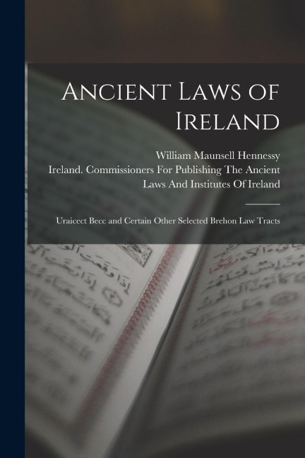 Ancient Laws of Ireland: Uraicect Becc and Certain Other Selected Brehon Law Tracts - William Maunsell Hennessy