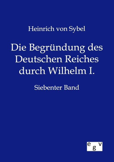 Die Begründung des Deutschen Reiches durch Wilhelm I. - Heinrich Von Sybel