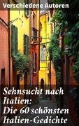 Sehnsucht nach Italien: Die 60 schönsten Italien-Gedichte - Franz Grillparzer, Anastasius Grün, J. W. Goethe, Rainer Maria Rilke, Alfred Henschke