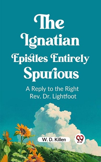 Ignatian Epistles Entirely Spurious A Reply to the Right Rev. Dr. Lightfoot - W. D. Killen