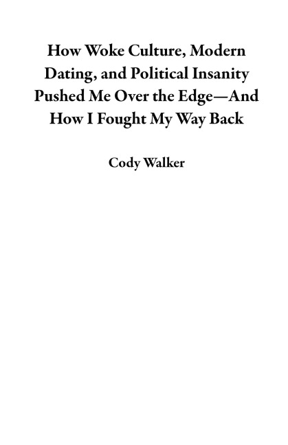 How Woke Culture, Modern Dating, and Political Insanity Pushed Me Over the Edge-And How I Fought My Way Back - Cody Walker
