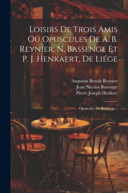 Loisirs De Trois Amis Ou Opuscules De A. B. Reynier, N. Bassenge Et P. J. Henkaert, De Liége: Opuscules De Bassenge... - Augustin Benoit Reynier