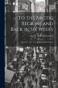 To the Arctic Regions and Back in six Weeks: Being a Summer Tour to Lapland and Norway - Alex W. M. Clark Kennedy