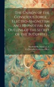 Cover-Bild zum Titel 'The Unison of the Conscious Force ... Electro-magnetism and Hypnotism. An Outline of the Secret of the Buddhists ..' von ''