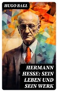 Hermann Hesse: Sein Leben und sein Werk - Hugo Ball