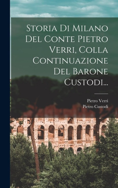 Storia Di Milano Del Conte Pietro Verri, Colla Continuazione Del Barone Custodi... - Pietro Verri, Pietro Custodi