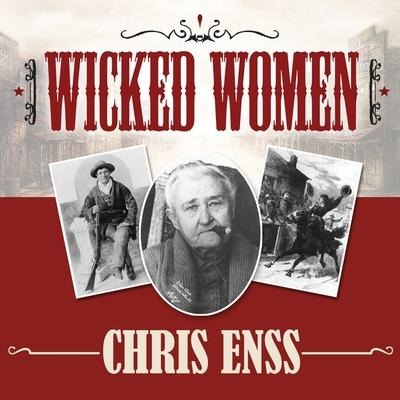 Wicked Women: Notorious, Mischievous, and Wayward Ladies from the Old West - Chris Enss