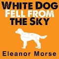 White Dog Fell from the Sky Lib/E - Eleanor Morse